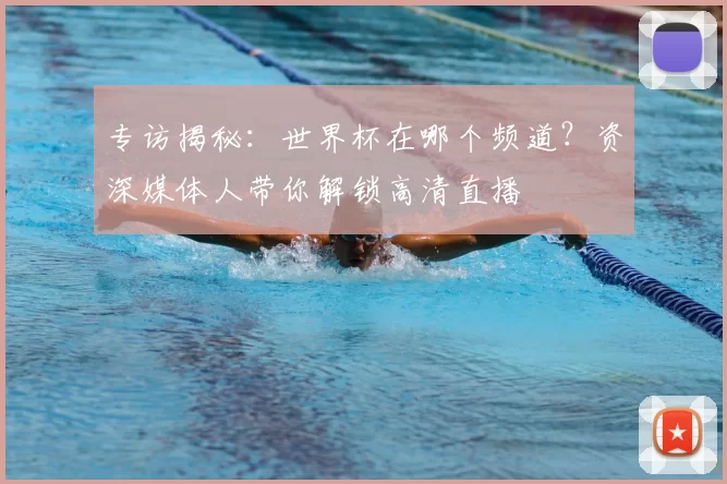 专访揭秘:世界杯在哪个频道?资深媒体人带你解锁高清直播