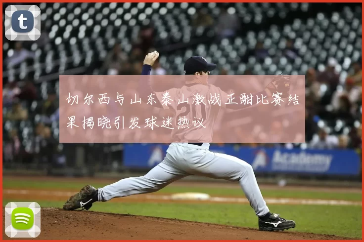 切尔西与山东泰山激战正酣比赛结果揭晓引发球迷热议