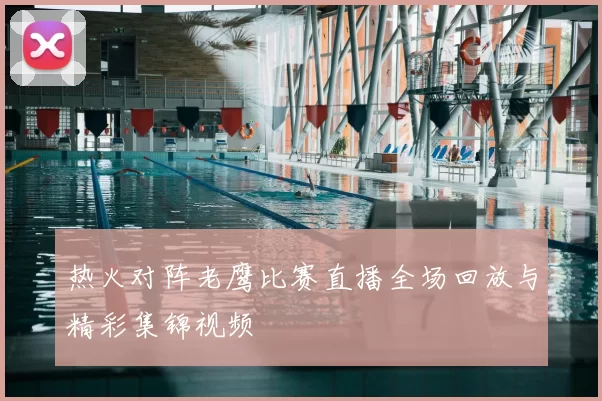 热火对阵老鹰比赛直播全场回放与精彩集锦视频