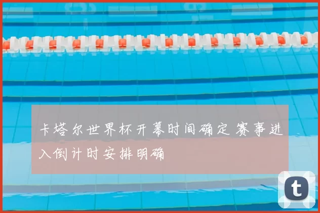 卡塔尔世界杯开幕时间确定 赛事进入倒计时安排明确