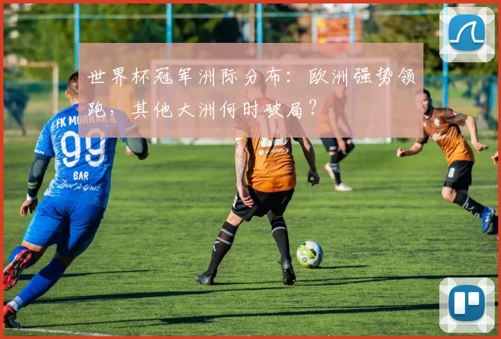 世界杯冠军洲际分布:欧洲强势领跑,其他大洲何时破局?