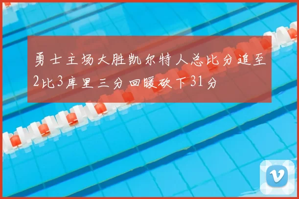勇士主场大胜凯尔特人总比分追至2比3库里三分回暖砍下31分