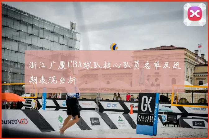 浙江广厦CBA球队核心队员名单及近期表现分析