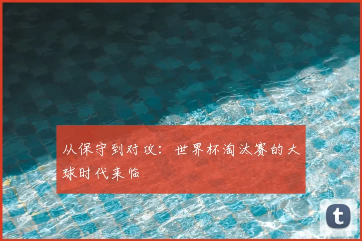 从保守到对攻:世界杯淘汰赛的大球时代来临