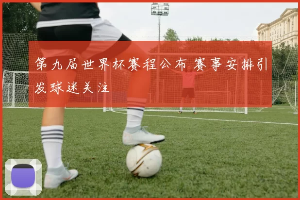 第九届世界杯赛程公布 赛事安排引发球迷关注