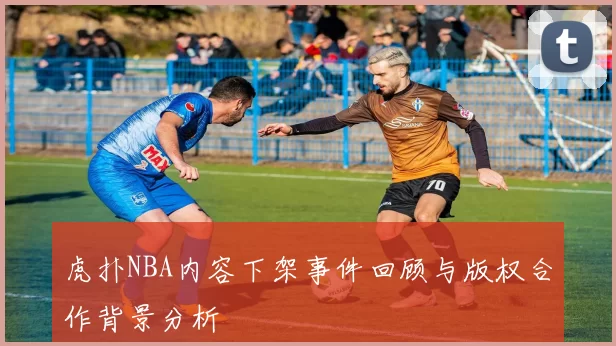 虎扑NBA内容下架事件回顾与版权合作背景分析