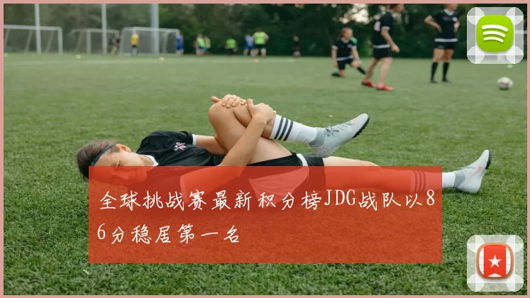 全球挑战赛最新积分榜JDG战队以86分稳居第一名