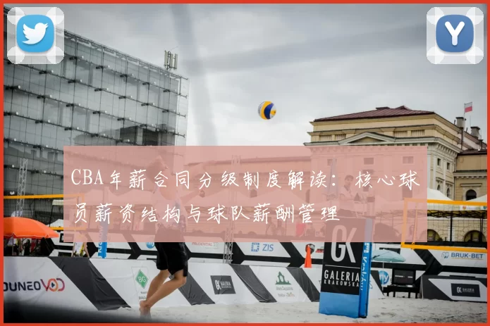 CBA年薪合同分级制度解读：核心球员薪资结构与球队薪酬管理