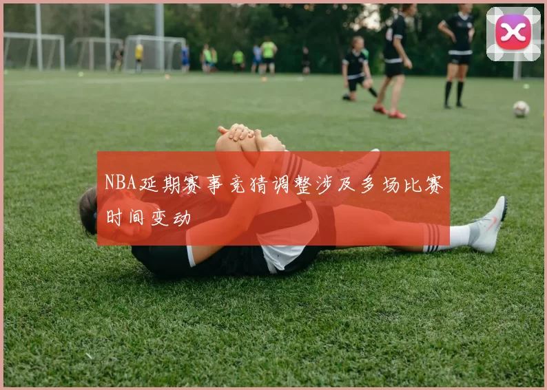NBA延期赛事竞猜调整涉及多场比赛时间变动