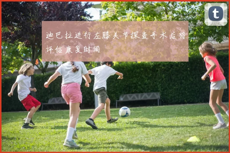 迪巴拉进行左膝关节探查手术后将评估康复时间