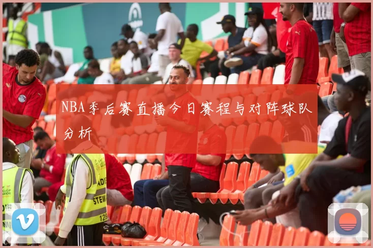 NBA季后赛直播今日赛程与对阵球队分析