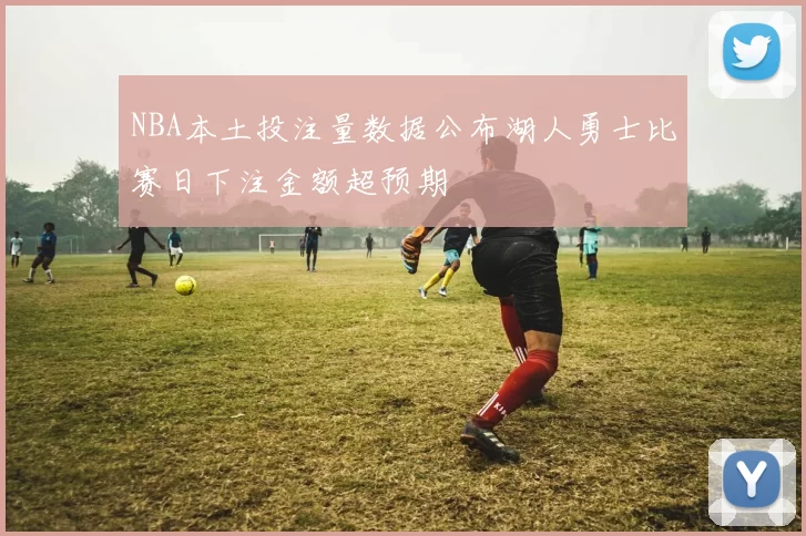 NBA本土投注量数据公布湖人勇士比赛日下注金额超预期