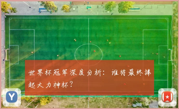 世界杯冠军深度分析:谁将最终捧起大力神杯?