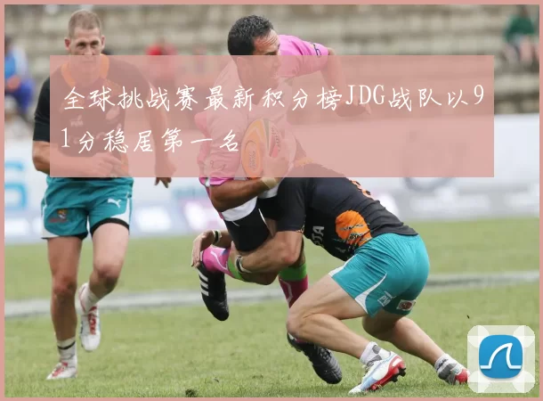 全球挑战赛最新积分榜JDG战队以91分稳居第一名