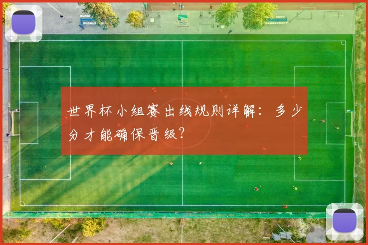 世界杯小组赛出线规则详解:多少分才能确保晋级?