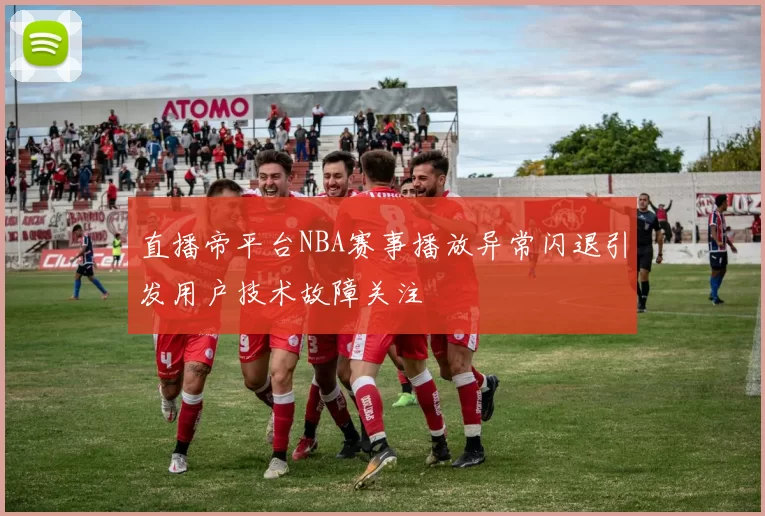 直播帝平台NBA赛事播放异常闪退引发用户技术故障关注