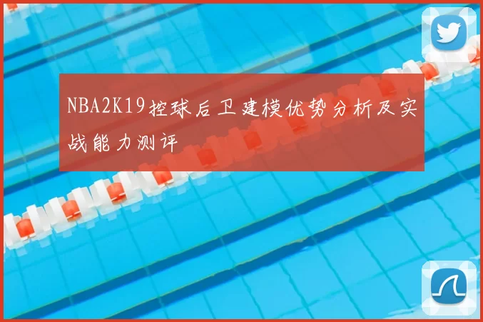 NBA2K19控球后卫建模优势分析及实战能力测评