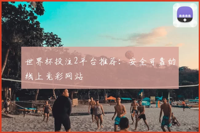 世界杯投注2平台推荐:安全可靠的线上竞彩网站