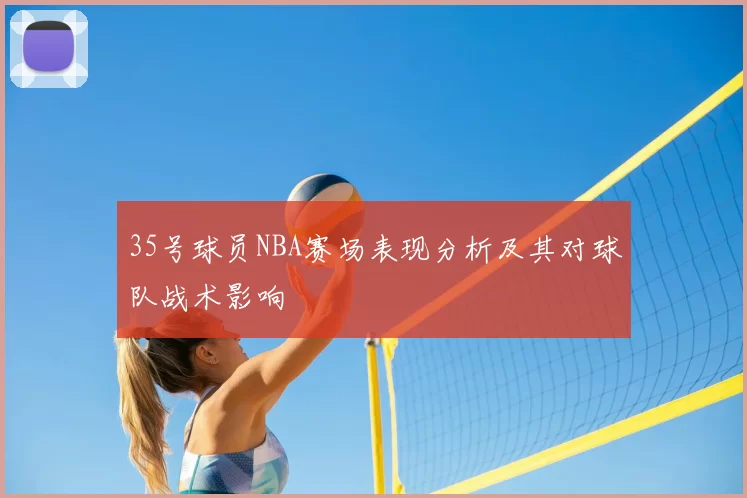 35号球员NBA赛场表现分析及其对球队战术影响