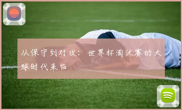 从保守到对攻:世界杯淘汰赛的大球时代来临