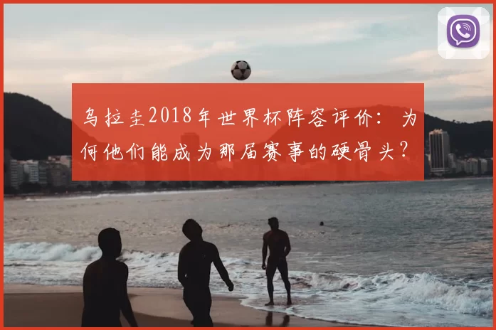乌拉圭2018年世界杯阵容评价:为何他们能成为那届赛事的硬骨头?