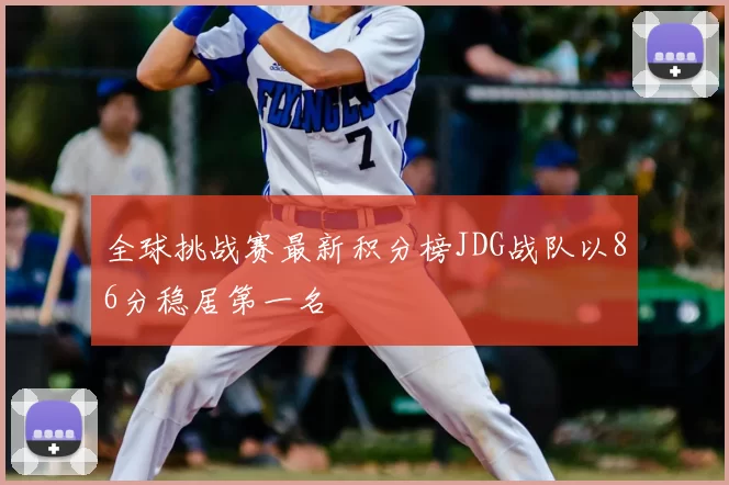 全球挑战赛最新积分榜JDG战队以86分稳居第一名