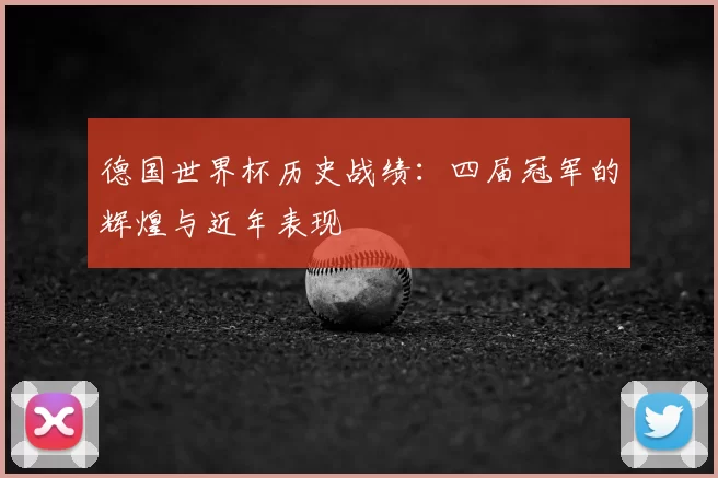 德国世界杯历史战绩:四届冠军的辉煌与近年表现