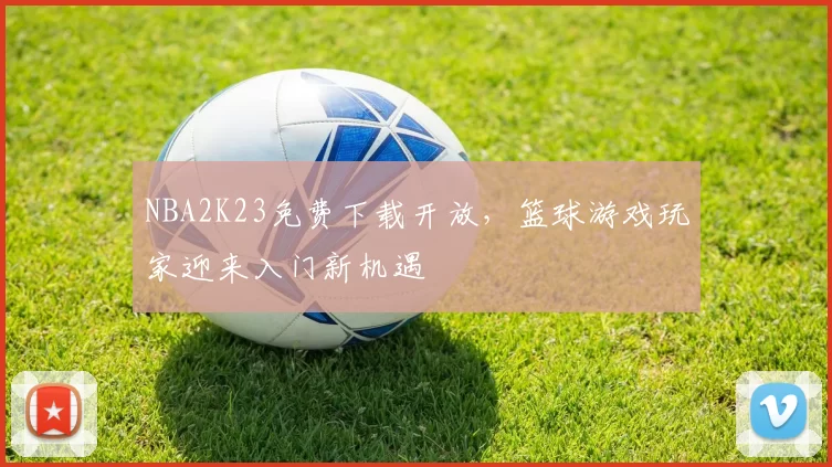 NBA2K23免费下载开放，篮球游戏玩家迎来入门新机遇