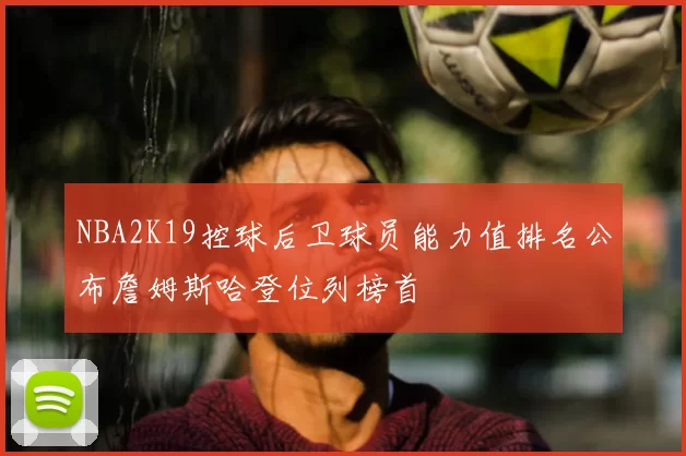 NBA2K19控球后卫球员能力值排名公布詹姆斯哈登位列榜首