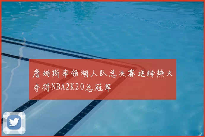 詹姆斯率领湖人队总决赛逆转热火夺得NBA2K20总冠军