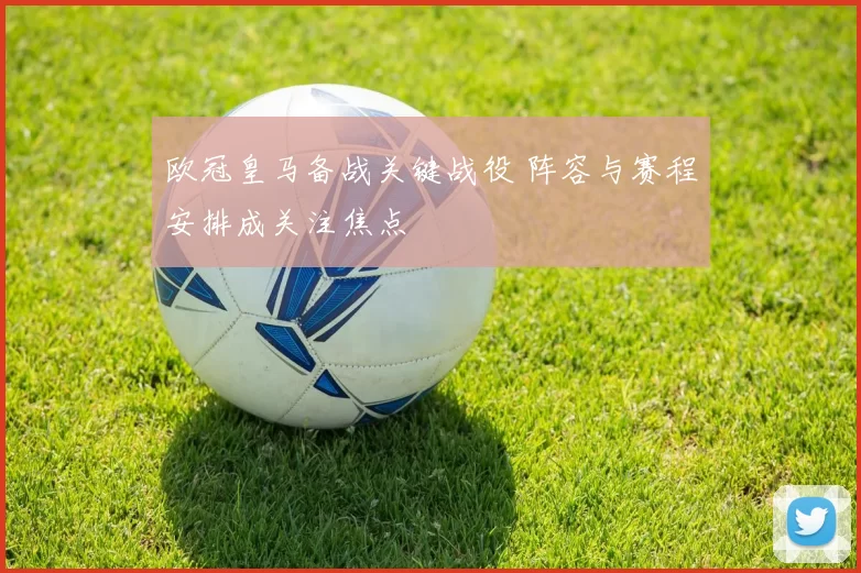 欧冠皇马备战关键战役 阵容与赛程安排成关注焦点