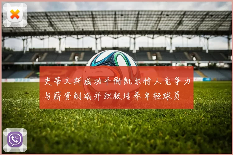 史蒂文斯成功平衡凯尔特人竞争力与薪资削减并积极培养年轻球员