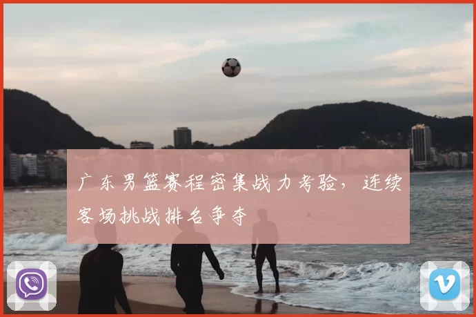 广东男篮赛程密集战力考验，连续客场挑战排名争夺