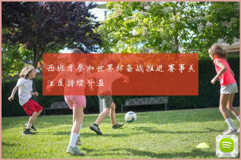 西班牙参加世界杯备战推进 赛事关注度持续升温