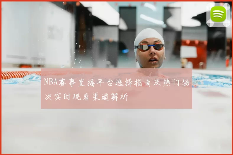 NBA赛事直播平台选择指南及热门场次实时观看渠道解析