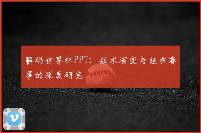 解码世界杯PPT：战术演变与经典赛事的深度研究