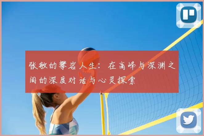 张敏的攀岩人生：在高峰与深渊之间的深度对话与心灵探索