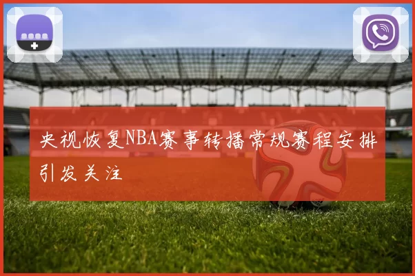 央视恢复NBA赛事转播常规赛程安排引发关注