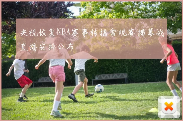 央视恢复NBA赛事转播常规赛揭幕战直播安排公布