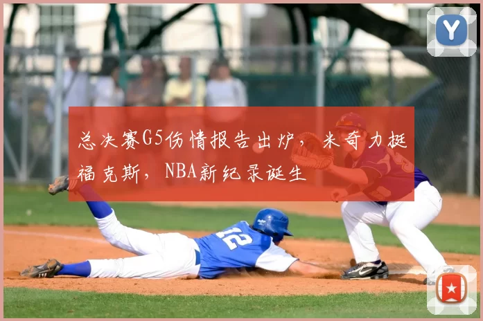 总决赛G5伤情报告出炉,米奇力挺福克斯,NBA新纪录诞生