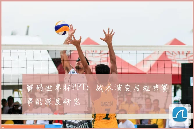 解码世界杯PPT:战术演变与经典赛事的深度研究