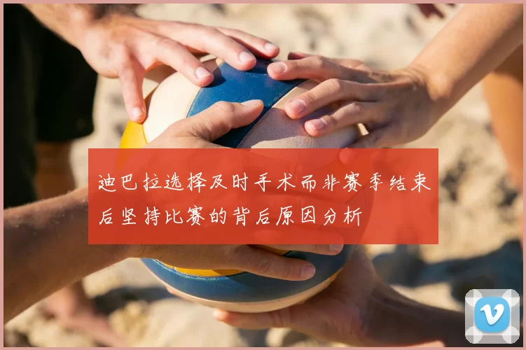 迪巴拉选择及时手术而非赛季结束后坚持比赛的背后原因分析