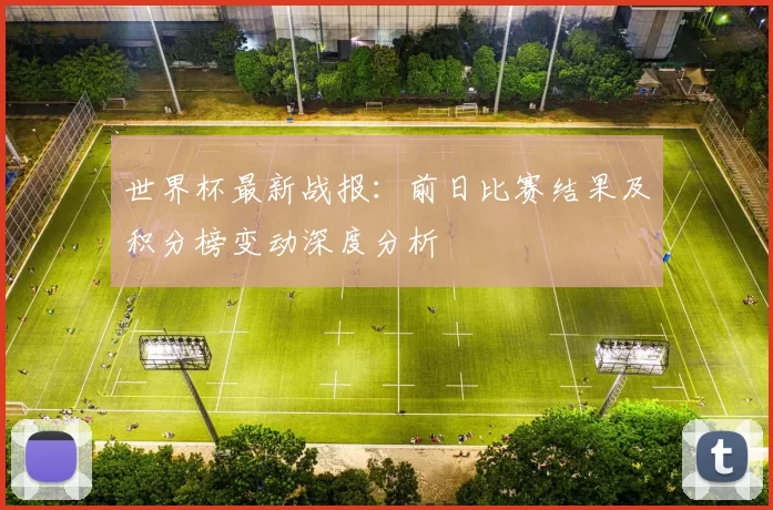 世界杯最新战报:前日比赛结果及积分榜变动深度分析