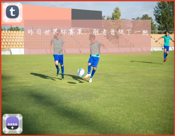 昨日世界杯赛果:胜者晋级下一轮