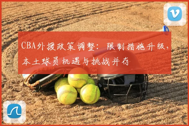 CBA外援政策调整：限制措施升级，本土球员机遇与挑战并存
