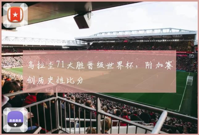 乌拉圭71大胜晋级世界杯,附加赛创历史性比分