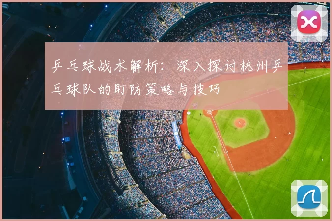 乒乓球战术解析:深入探讨杭州乒乓球队的盯防策略与技巧