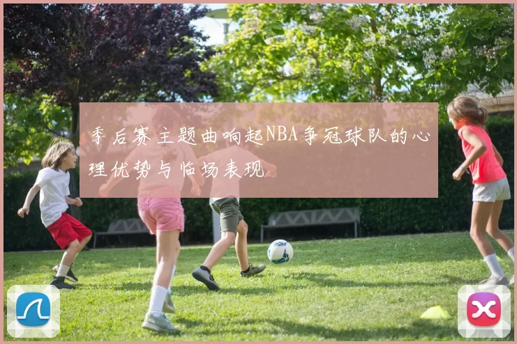 季后赛主题曲响起NBA争冠球队的心理优势与临场表现