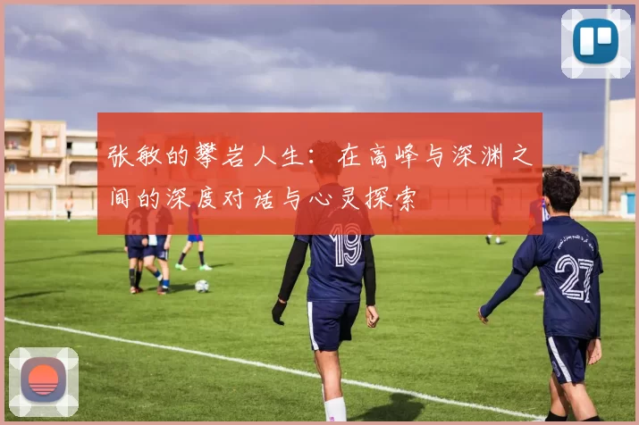 张敏的攀岩人生:在高峰与深渊之间的深度对话与心灵探索