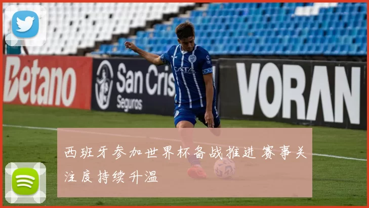 西班牙参加世界杯备战推进 赛事关注度持续升温